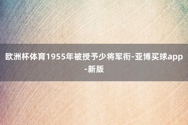 欧洲杯体育1955年被授予少将军衔-亚博买球app-新版