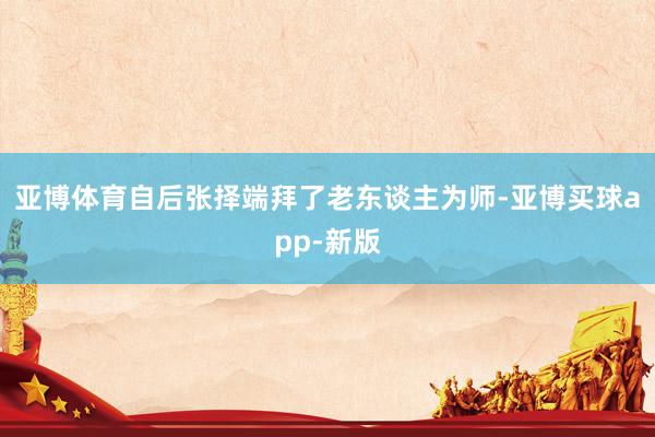 亚博体育自后张择端拜了老东谈主为师-亚博买球app-新版