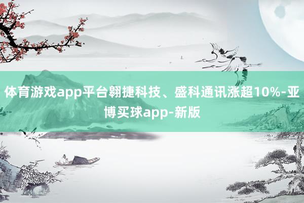 体育游戏app平台翱捷科技、盛科通讯涨超10%-亚博买球app-新版