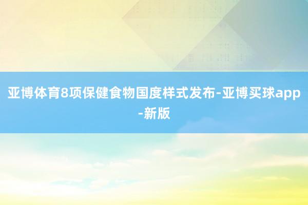 亚博体育8项保健食物国度样式发布-亚博买球app-新版