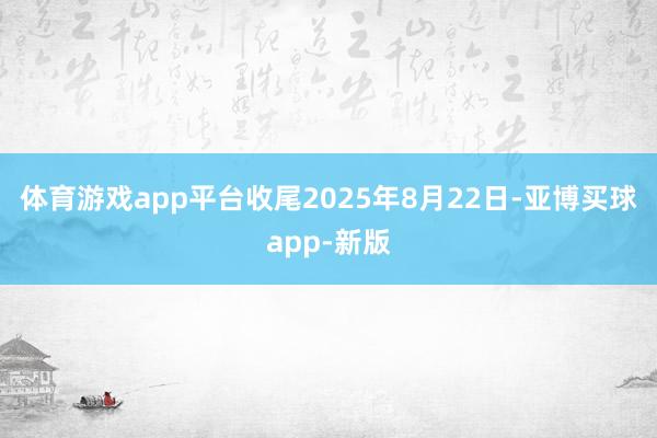 体育游戏app平台收尾2025年8月22日-亚博买球app-新版