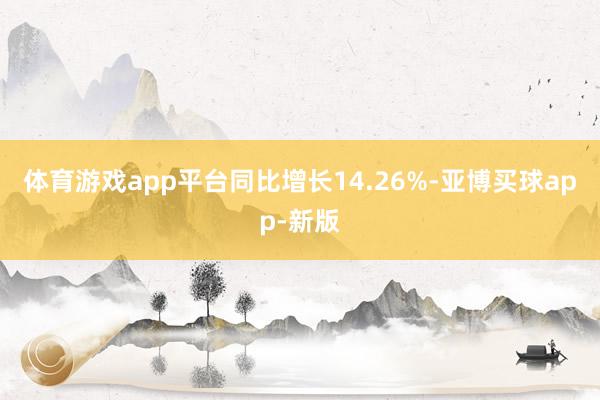 体育游戏app平台同比增长14.26%-亚博买球app-新版