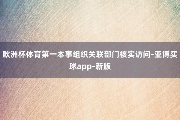 欧洲杯体育第一本事组织关联部门核实访问-亚博买球app-新版