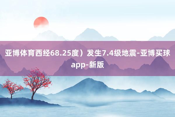 亚博体育西经68.25度）发生7.4级地震-亚博买球app-新版