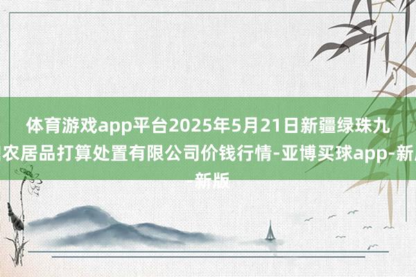 体育游戏app平台2025年5月21日新疆绿珠九鼎农居品打算处置有限公司价钱行情-亚博买球app-新版