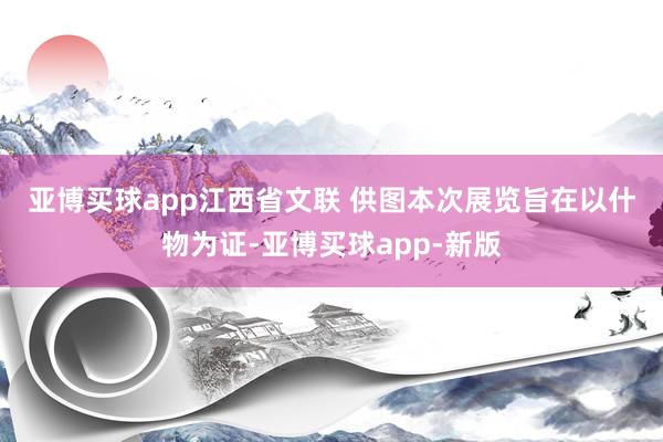 亚博买球app江西省文联 供图　　本次展览旨在以什物为证-亚博买球app-新版