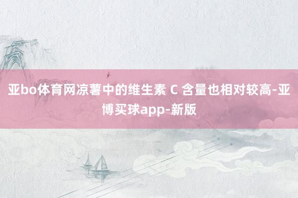 亚bo体育网凉薯中的维生素 C 含量也相对较高-亚博买球app-新版