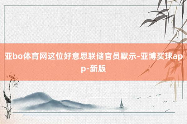 亚bo体育网这位好意思联储官员默示-亚博买球app-新版