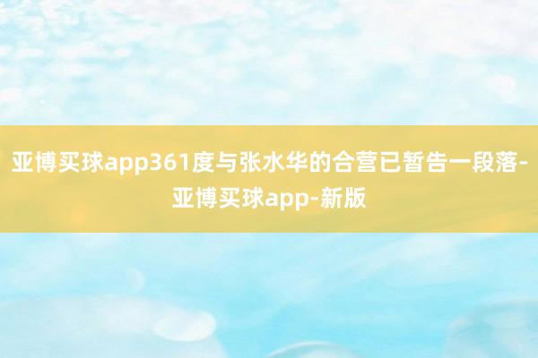 亚博买球app361度与张水华的合营已暂告一段落-亚博买球app-新版