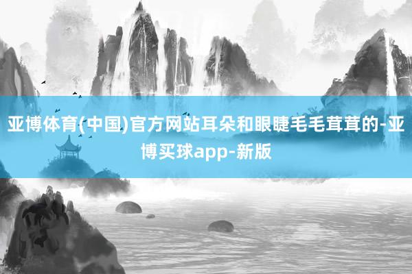 亚博体育(中国)官方网站耳朵和眼睫毛毛茸茸的-亚博买球app-新版