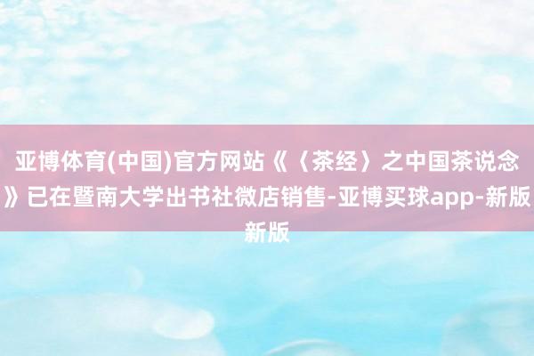 亚博体育(中国)官方网站《〈茶经〉之中国茶说念》已在暨南大学出书社微店销售-亚博买球app-新版