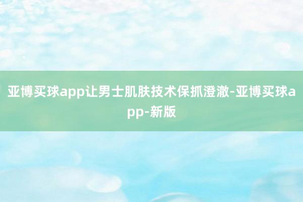亚博买球app让男士肌肤技术保抓澄澈-亚博买球app-新版