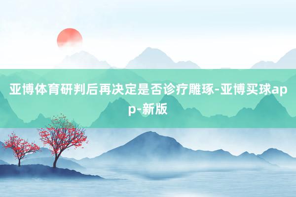 亚博体育研判后再决定是否诊疗雕琢-亚博买球app-新版