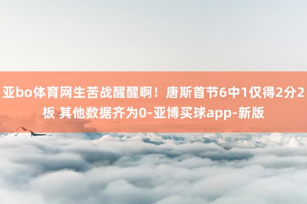 亚bo体育网生苦战醒醒啊！唐斯首节6中1仅得2分2板 其他数据齐为0-亚博买球app-新版