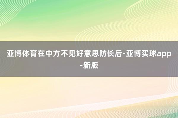 亚博体育在中方不见好意思防长后-亚博买球app-新版