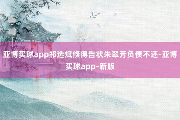 亚博买球app祁选斌倏得告状朱翠芳负债不还-亚博买球app-新版