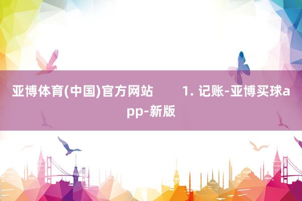 亚博体育(中国)官方网站        1. 记账-亚博买球app-新版