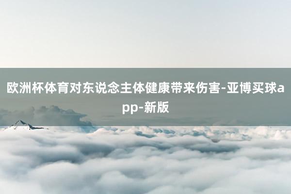 欧洲杯体育对东说念主体健康带来伤害-亚博买球app-新版