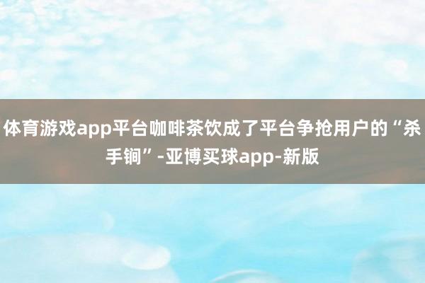 体育游戏app平台咖啡茶饮成了平台争抢用户的“杀手锏”-亚博买球app-新版