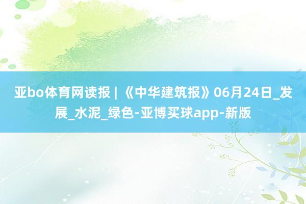 亚bo体育网读报 | 《中华建筑报》06月24日_发展_水泥_绿色-亚博买球app-新版