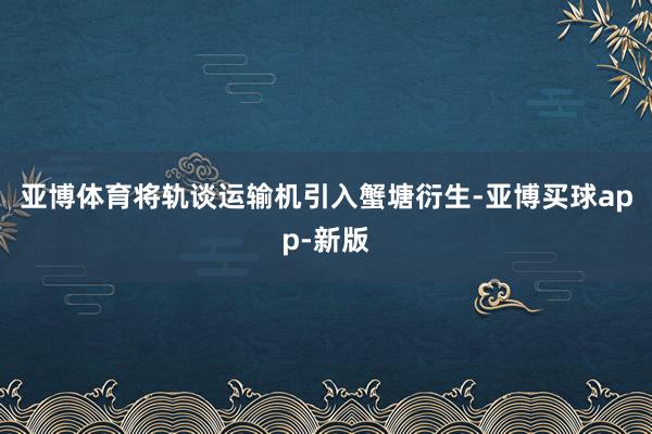 亚博体育将轨谈运输机引入蟹塘衍生-亚博买球app-新版