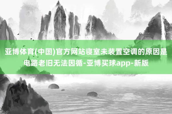 亚博体育(中国)官方网站寝室未装置空调的原因是电路老旧无法因循-亚博买球app-新版