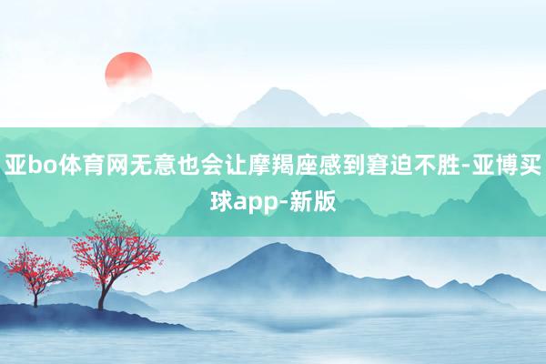 亚bo体育网无意也会让摩羯座感到窘迫不胜-亚博买球app-新版
