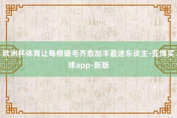 欧洲杯体育让每根睫毛齐愈加丰盈迷东谈主-亚博买球app-新版