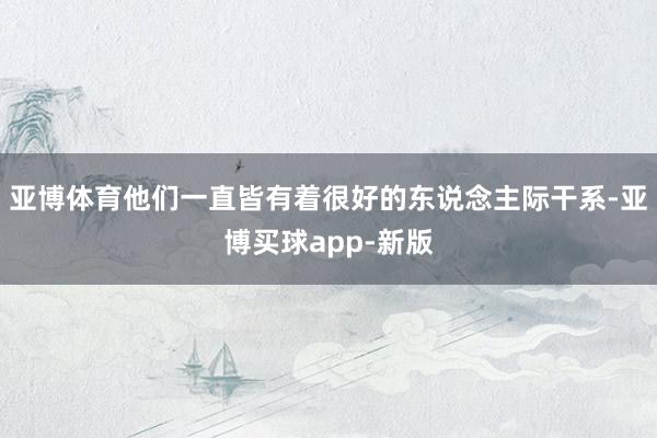 亚博体育他们一直皆有着很好的东说念主际干系-亚博买球app-新版