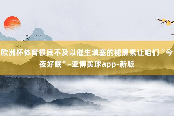 欧洲杯体育根底不及以催生填塞的褪黑素让咱们“今夜好眠”-亚博买球app-新版
