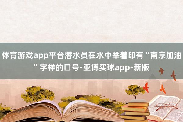 体育游戏app平台潜水员在水中举着印有“南京加油”字样的口号-亚博买球app-新版