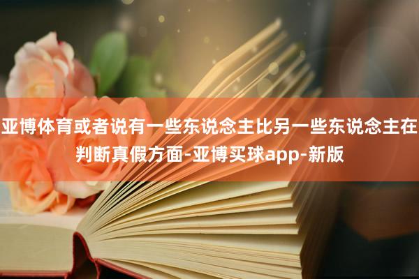 亚博体育或者说有一些东说念主比另一些东说念主在判断真假方面-亚博买球app-新版