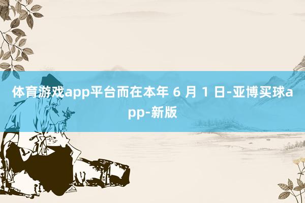 体育游戏app平台而在本年 6 月 1 日-亚博买球app-新版