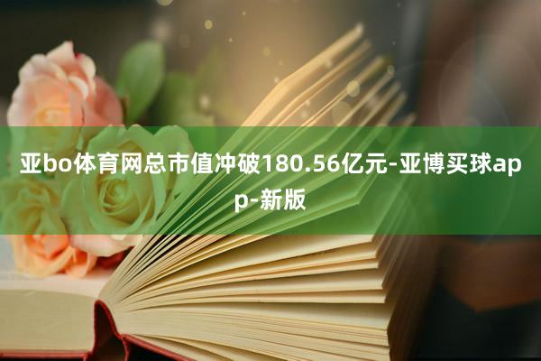 亚bo体育网总市值冲破180.56亿元-亚博买球app-新版