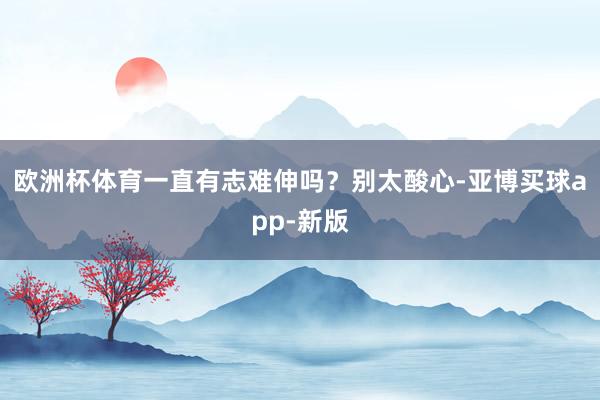 欧洲杯体育一直有志难伸吗？别太酸心-亚博买球app-新版