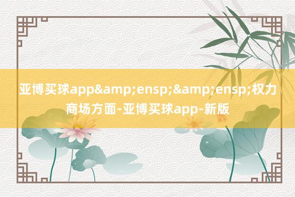 亚博买球app  权力商场方面-亚博买球app-新版
