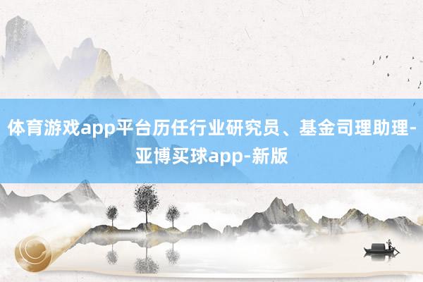 体育游戏app平台历任行业研究员、基金司理助理-亚博买球app-新版
