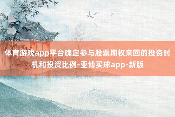 体育游戏app平台确定参与股票期权来回的投资时机和投资比例-亚博买球app-新版
