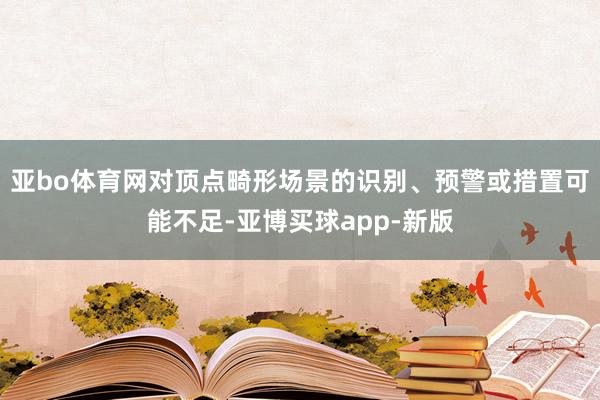 亚bo体育网对顶点畸形场景的识别、预警或措置可能不足-亚博买球app-新版