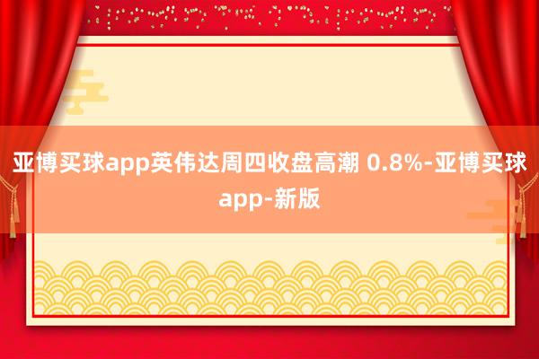 亚博买球app英伟达周四收盘高潮 0.8%-亚博买球app-新版