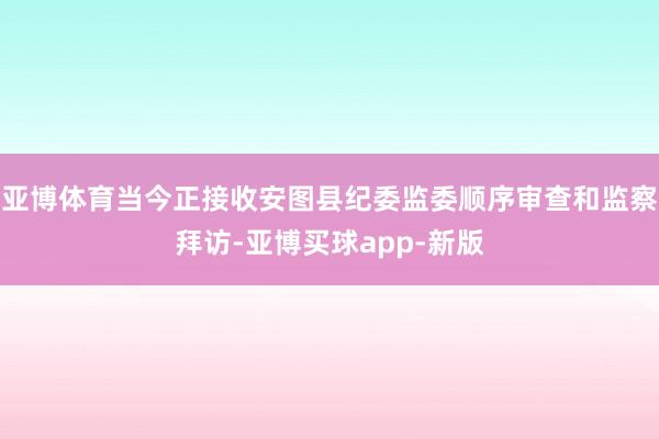 亚博体育当今正接收安图县纪委监委顺序审查和监察拜访-亚博买球app-新版