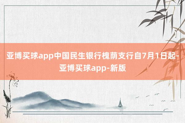 亚博买球app中国民生银行槐荫支行自7月1日起-亚博买球app-新版