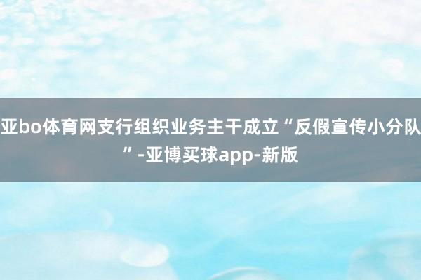 亚bo体育网支行组织业务主干成立“反假宣传小分队”-亚博买球app-新版