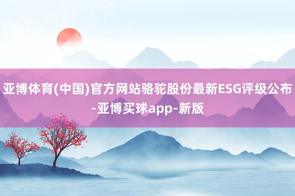 亚博体育(中国)官方网站骆驼股份最新ESG评级公布-亚博买球app-新版