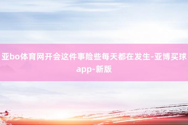 亚bo体育网开会这件事险些每天都在发生-亚博买球app-新版