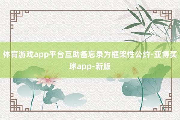 体育游戏app平台互助备忘录为框架性公约-亚博买球app-新版