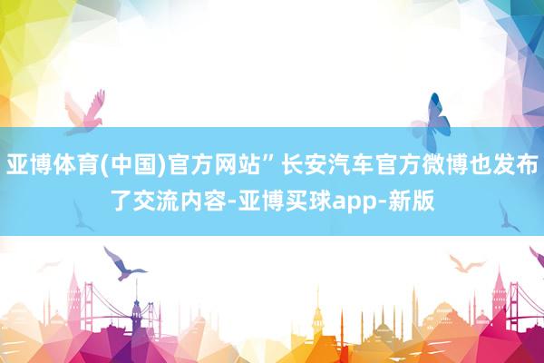 亚博体育(中国)官方网站”长安汽车官方微博也发布了交流内容-亚博买球app-新版