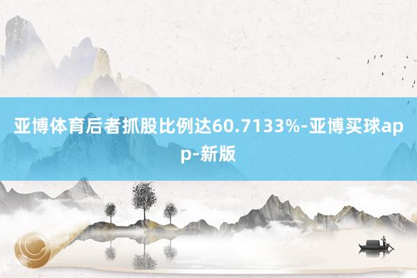 亚博体育后者抓股比例达60.7133%-亚博买球app-新版