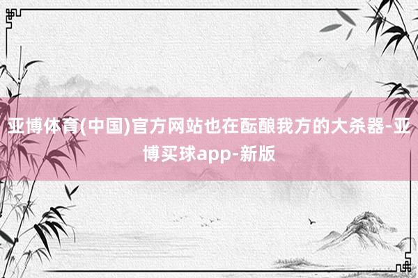 亚博体育(中国)官方网站也在酝酿我方的大杀器-亚博买球app-新版