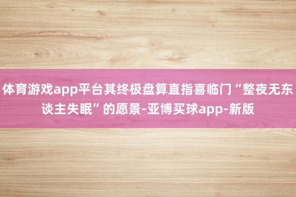 体育游戏app平台其终极盘算直指喜临门“整夜无东谈主失眠”的愿景-亚博买球app-新版